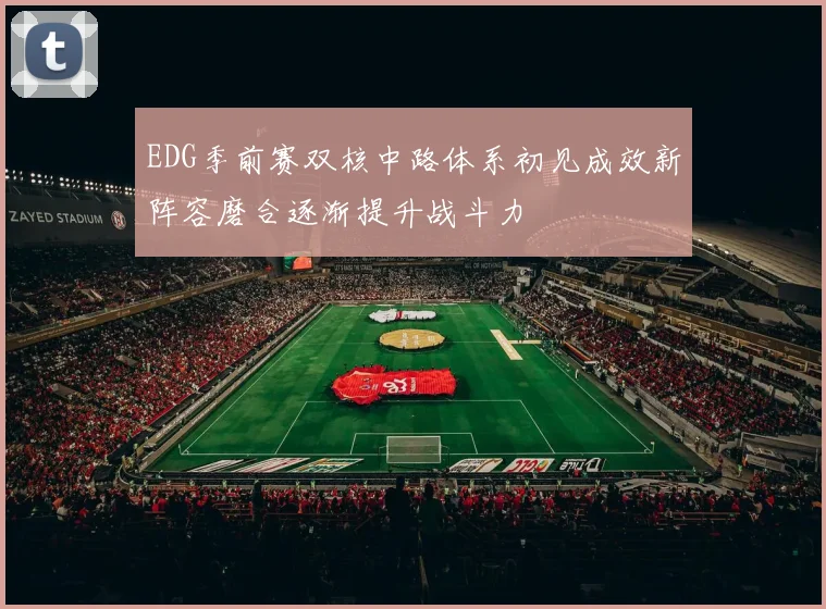 EDG季前赛双核中路体系初见成效新阵容磨合逐渐提升战斗力