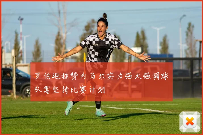 罗伯逊称赞内马尔实力强大强调球队需坚持比赛计划
