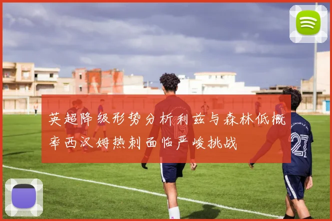 英超降级形势分析利兹与森林低概率西汉姆热刺面临严峻挑战