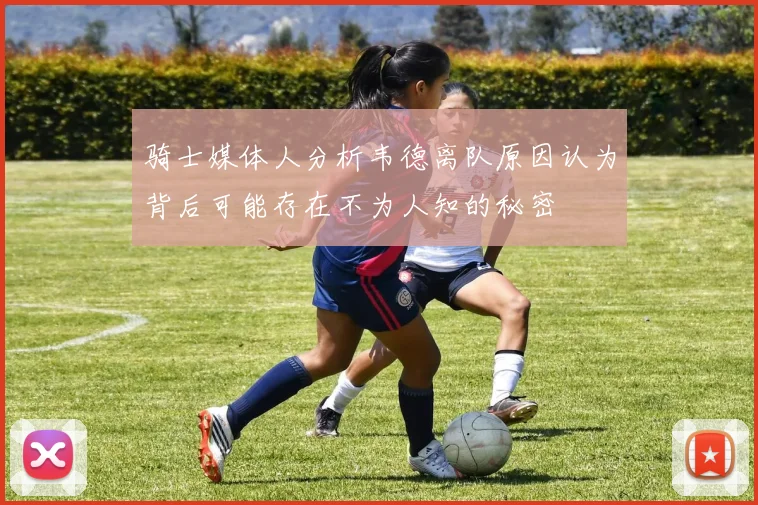 骑士媒体人分析韦德离队原因认为背后可能存在不为人知的秘密