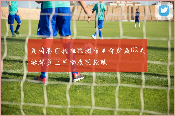 周琦赛前精准预测布里奇斯成G2关键球员上半场表现抢眼