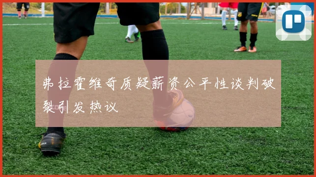 弗拉霍维奇质疑薪资公平性谈判破裂引发热议