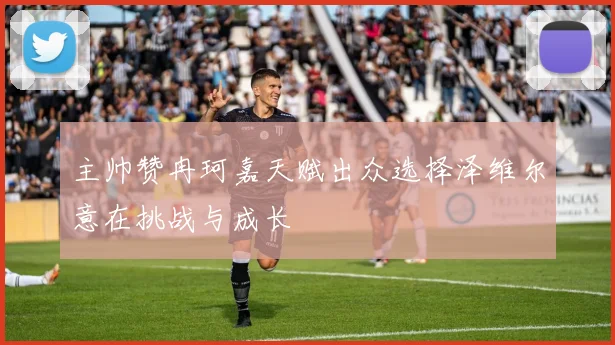 主帅赞冉珂嘉天赋出众选择泽维尔意在挑战与成长