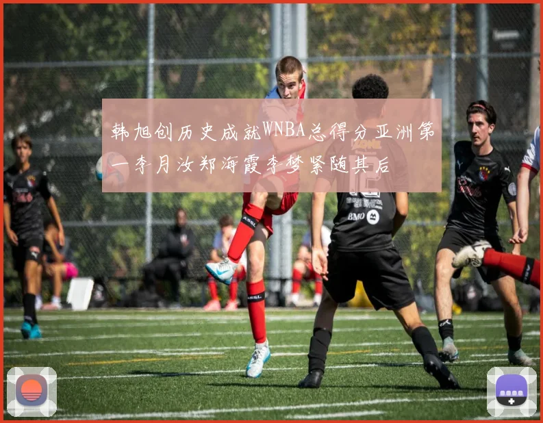 韩旭创历史成就WNBA总得分亚洲第一李月汝郑海霞李梦紧随其后