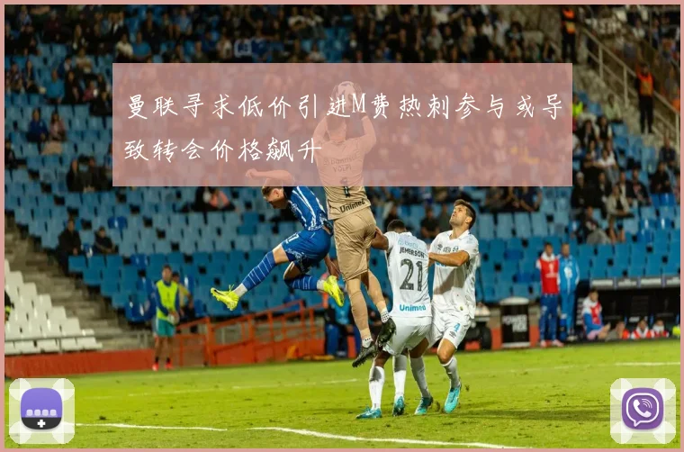 曼联寻求低价引进M费热刺参与或导致转会价格飙升