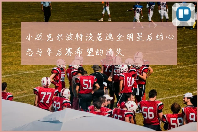 小迈克尔波特谈落选全明星后的心态与季后赛希望的消失