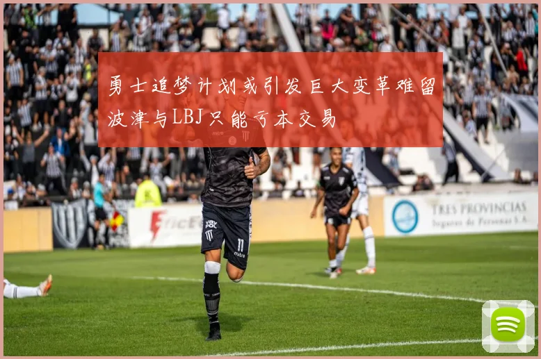 勇士追梦计划或引发巨大变革难留波津与LBJ只能亏本交易