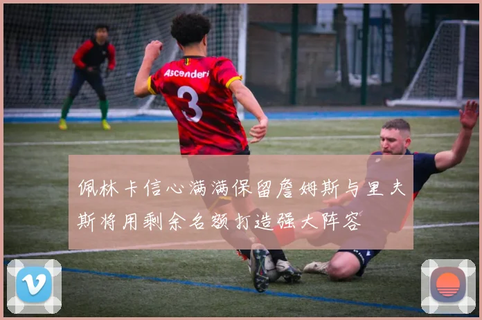 佩林卡信心满满保留詹姆斯与里夫斯将用剩余名额打造强大阵容