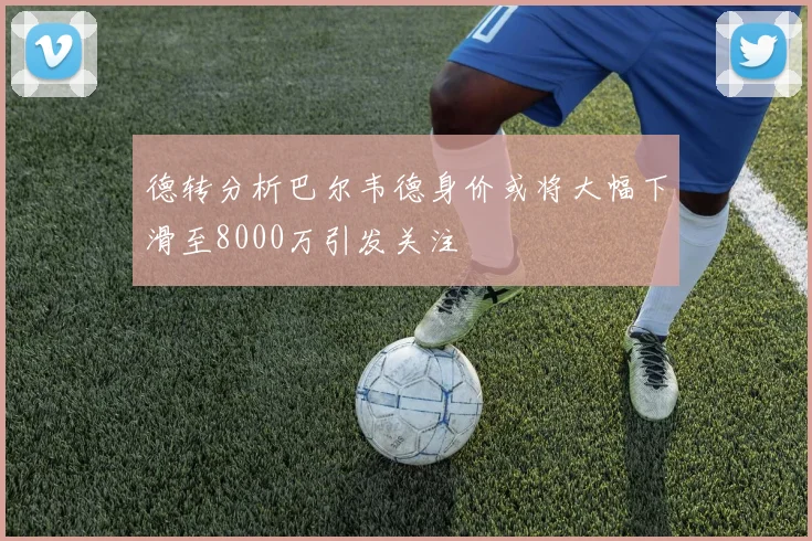 德转分析巴尔韦德身价或将大幅下滑至8000万引发关注