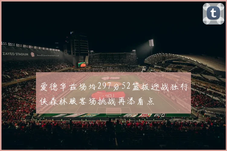 爱德华兹场均297分52篮板迎战独行侠森林狼客场挑战再添看点