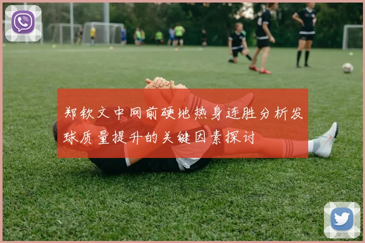 郑钦文中网前硬地热身连胜分析发球质量提升的关键因素探讨