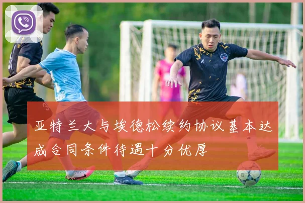亚特兰大与埃德松续约协议基本达成合同条件待遇十分优厚