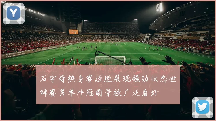石宇奇热身赛连胜展现强劲状态世锦赛男单冲冠前景被广泛看好