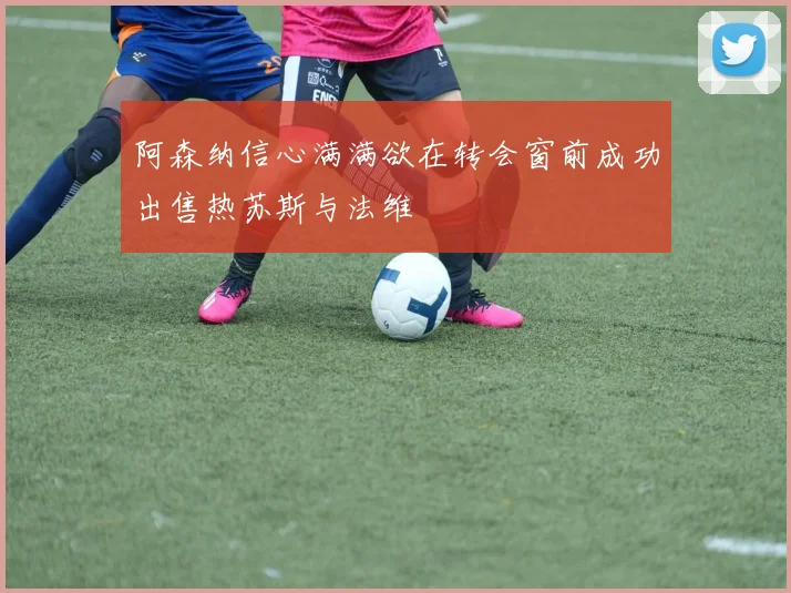 阿森纳信心满满欲在转会窗前成功出售热苏斯与法维
