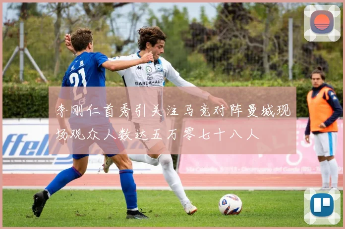 李刚仁首秀引关注马竞对阵曼城现场观众人数达五万零七十八人