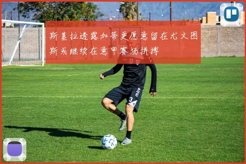 斯基拉透露加蒂更愿意留在尤文图斯或继续在意甲赛场拼搏