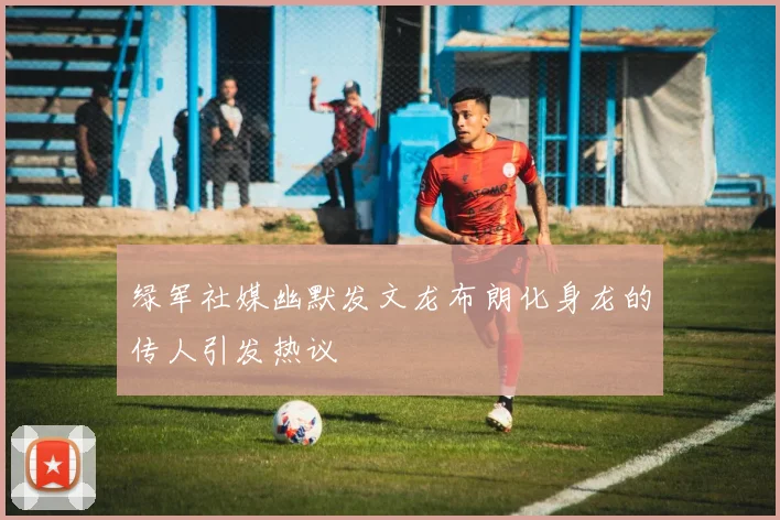 绿军社媒幽默发文龙布朗化身龙的传人引发热议