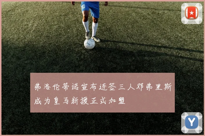 弗洛伦蒂诺宣布连签三人邓弗里斯成为皇马新援正式加盟