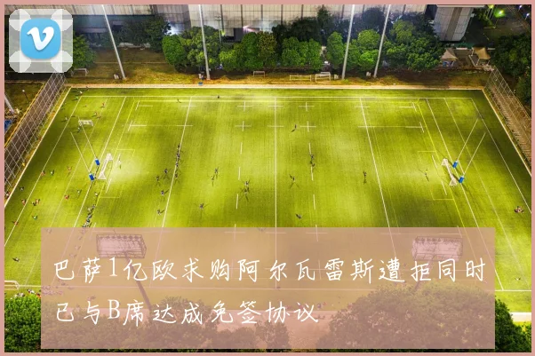 巴萨1亿欧求购阿尔瓦雷斯遭拒同时已与B席达成免签协议