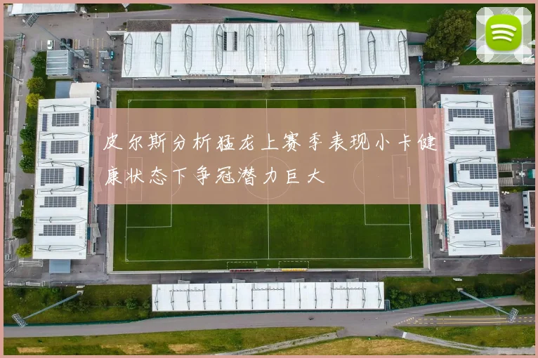 皮尔斯分析猛龙上赛季表现小卡健康状态下争冠潜力巨大