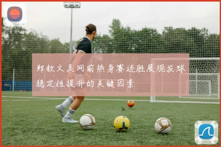 郑钦文美网前热身赛连胜展现发球稳定性提升的关键因素